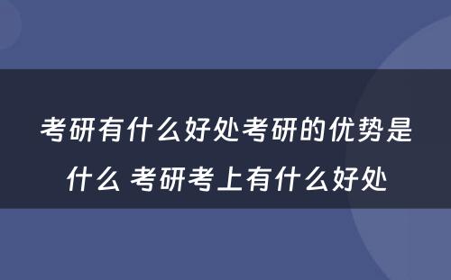 考研有什么好处考研的优势是什么 考研考上有什么好处