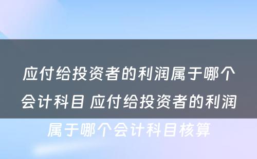 应付给投资者的利润属于哪个会计科目 应付给投资者的利润属于哪个会计科目核算