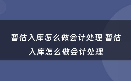 暂估入库怎么做会计处理 暂估入库怎么做会计处理