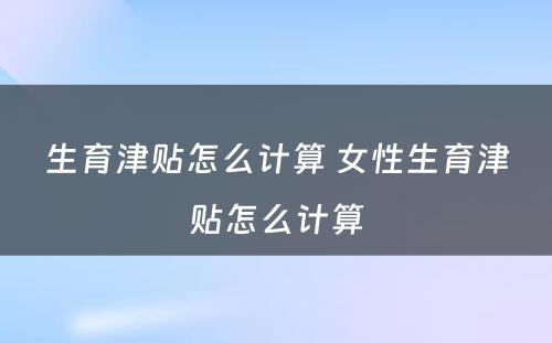 生育津贴怎么计算 女性生育津贴怎么计算