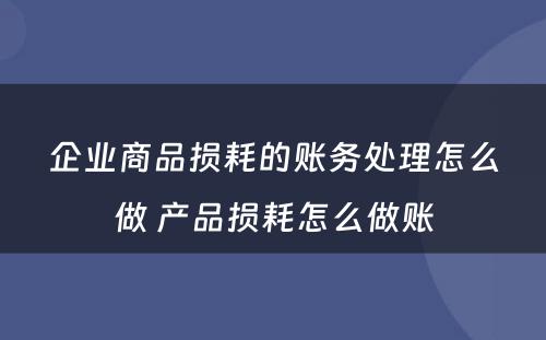 企业商品损耗的账务处理怎么做 产品损耗怎么做账
