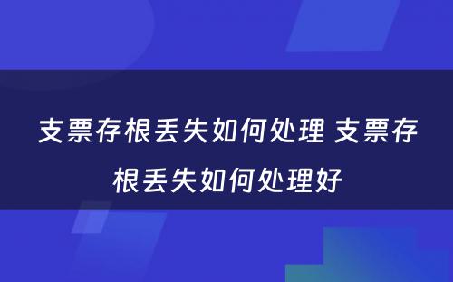 支票存根丢失如何处理 支票存根丢失如何处理好