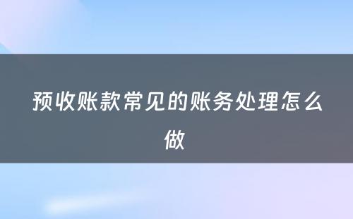 预收账款常见的账务处理怎么做 