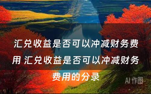 汇兑收益是否可以冲减财务费用 汇兑收益是否可以冲减财务费用的分录