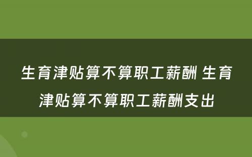 生育津贴算不算职工薪酬 生育津贴算不算职工薪酬支出