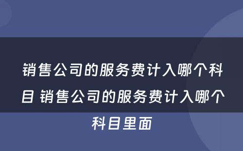 销售公司的服务费计入哪个科目 销售公司的服务费计入哪个科目里面