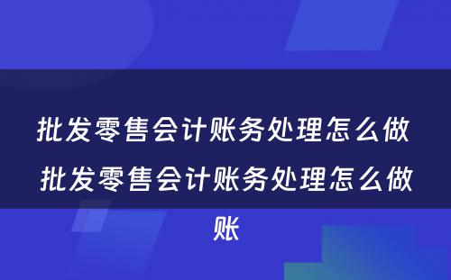 批发零售会计账务处理怎么做 批发零售会计账务处理怎么做账