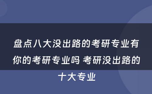 盘点八大没出路的考研专业有你的考研专业吗 考研没出路的十大专业