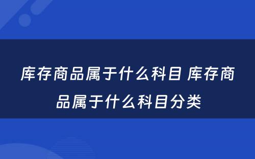 库存商品属于什么科目 库存商品属于什么科目分类