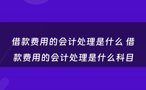 借款费用的会计处理是什么 借款费用的会计处理是什么科目