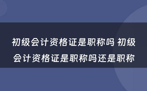 初级会计资格证是职称吗 初级会计资格证是职称吗还是职称