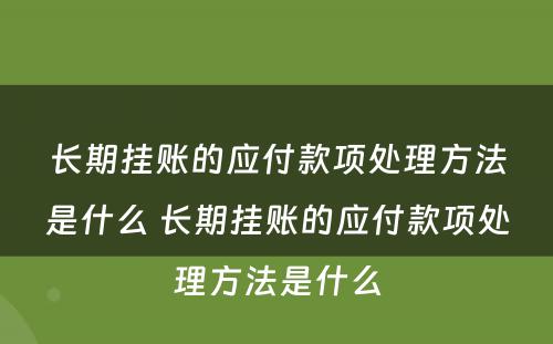 长期挂账的应付款项处理方法是什么 长期挂账的应付款项处理方法是什么