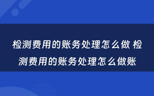 检测费用的账务处理怎么做 检测费用的账务处理怎么做账