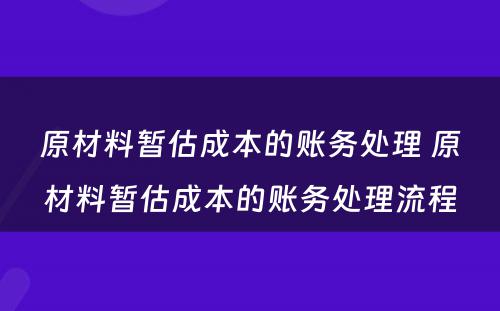 原材料暂估成本的账务处理 原材料暂估成本的账务处理流程