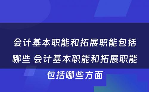 会计基本职能和拓展职能包括哪些 会计基本职能和拓展职能包括哪些方面