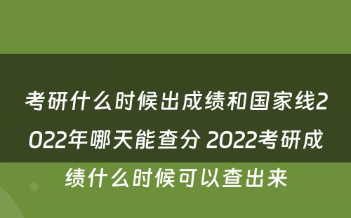 考研什么时候出成绩和国家线2022年哪天能查分 2022考研成绩什么时候可以查出来