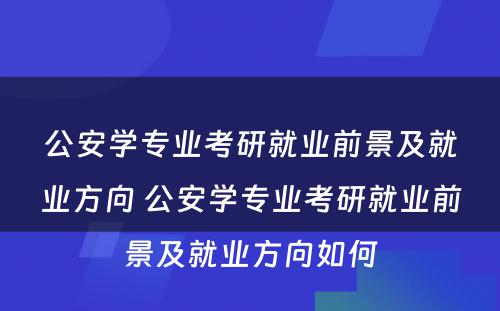 公安学专业考研就业前景及就业方向 公安学专业考研就业前景及就业方向如何