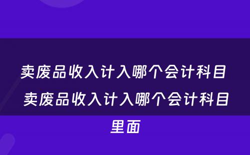 卖废品收入计入哪个会计科目 卖废品收入计入哪个会计科目里面