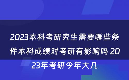 2023本科考研究生需要哪些条件本科成绩对考研有影响吗 2023年考研今年大几