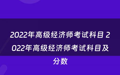 2022年高级经济师考试科目 2022年高级经济师考试科目及分数