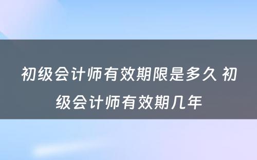 初级会计师有效期限是多久 初级会计师有效期几年