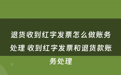 退货收到红字发票怎么做账务处理 收到红字发票和退货款账务处理