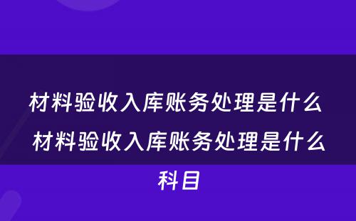 材料验收入库账务处理是什么 材料验收入库账务处理是什么科目