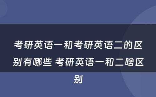 考研英语一和考研英语二的区别有哪些 考研英语一和二啥区别