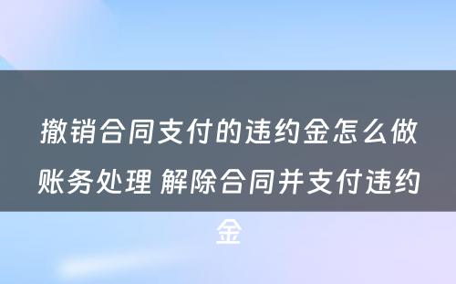 撤销合同支付的违约金怎么做账务处理 解除合同并支付违约金