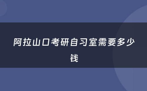 阿拉山口考研自习室需要多少钱