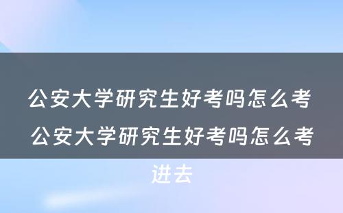 公安大学研究生好考吗怎么考 公安大学研究生好考吗怎么考进去