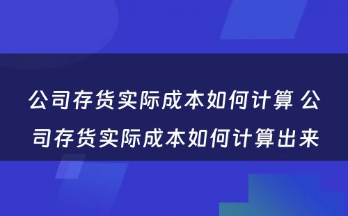 公司存货实际成本如何计算 公司存货实际成本如何计算出来