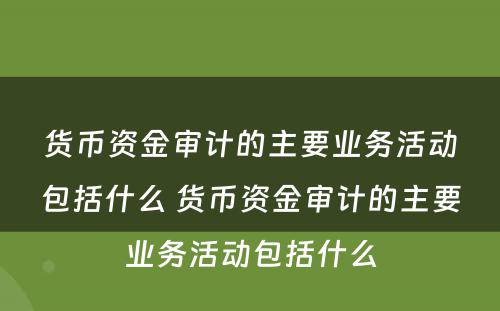 货币资金审计的主要业务活动包括什么 货币资金审计的主要业务活动包括什么