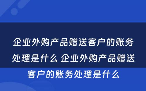 企业外购产品赠送客户的账务处理是什么 企业外购产品赠送客户的账务处理是什么