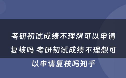 考研初试成绩不理想可以申请复核吗 考研初试成绩不理想可以申请复核吗知乎