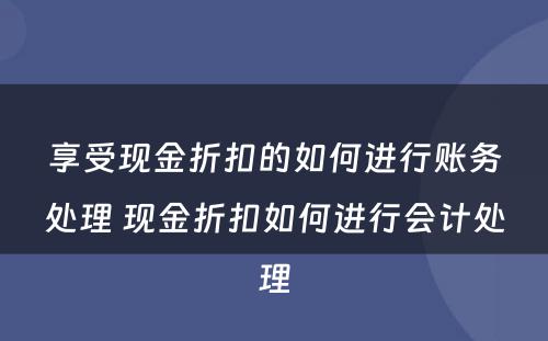 享受现金折扣的如何进行账务处理 现金折扣如何进行会计处理