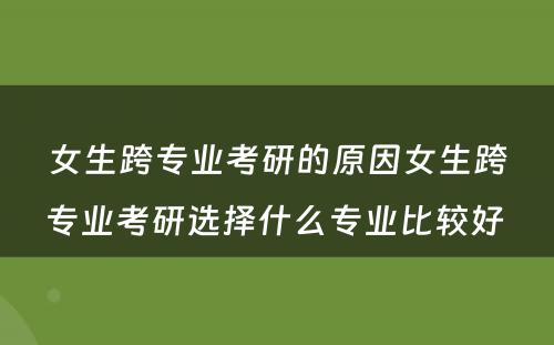 女生跨专业考研的原因女生跨专业考研选择什么专业比较好 