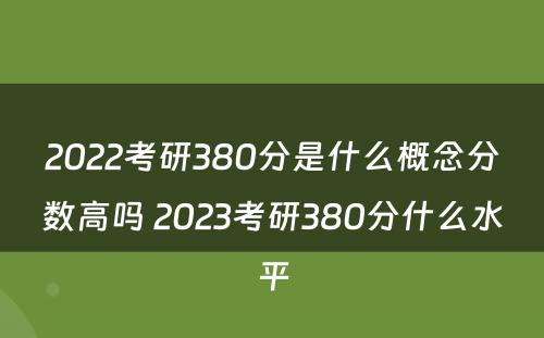 2022考研380分是什么概念分数高吗 2023考研380分什么水平