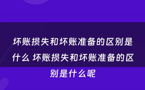 坏账损失和坏账准备的区别是什么 坏账损失和坏账准备的区别是什么呢