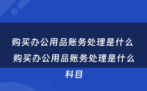 购买办公用品账务处理是什么 购买办公用品账务处理是什么科目