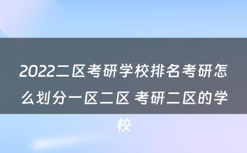 2022二区考研学校排名考研怎么划分一区二区 考研二区的学校