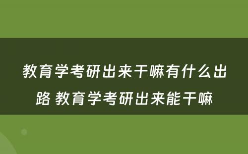 教育学考研出来干嘛有什么出路 教育学考研出来能干嘛