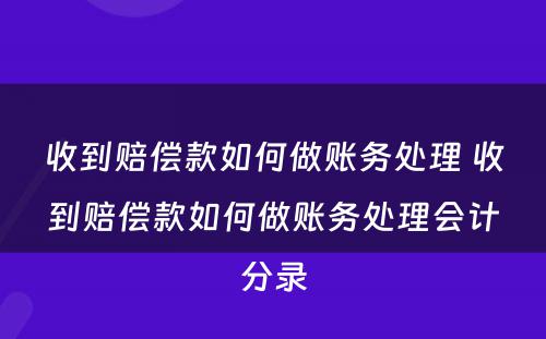 收到赔偿款如何做账务处理 收到赔偿款如何做账务处理会计分录