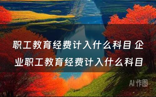 职工教育经费计入什么科目 企业职工教育经费计入什么科目