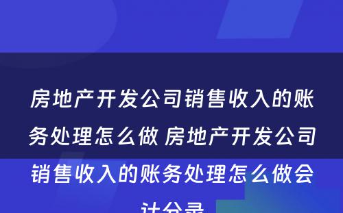 房地产开发公司销售收入的账务处理怎么做 房地产开发公司销售收入的账务处理怎么做会计分录