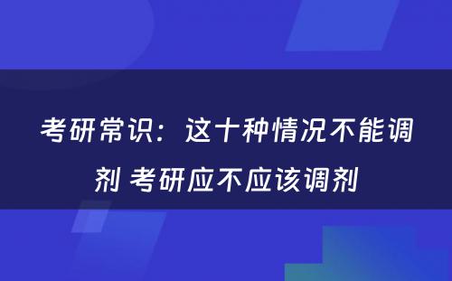 考研常识：这十种情况不能调剂 考研应不应该调剂