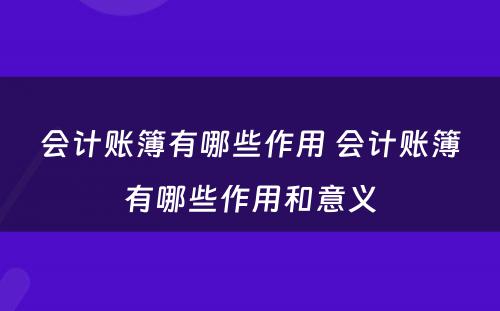 会计账簿有哪些作用 会计账簿有哪些作用和意义