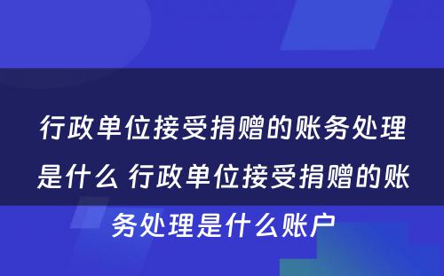 行政单位接受捐赠的账务处理是什么 行政单位接受捐赠的账务处理是什么账户