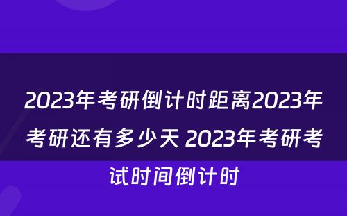 2023年考研倒计时距离2023年考研还有多少天 2023年考研考试时间倒计时