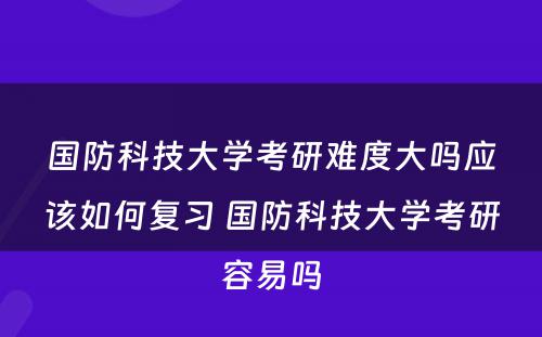 国防科技大学考研难度大吗应该如何复习 国防科技大学考研容易吗